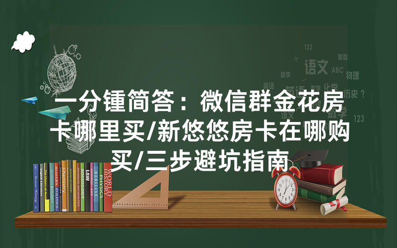 一分锺简答：微信群金花房卡哪里买/新悠悠房卡在哪购买/三步避坑指南