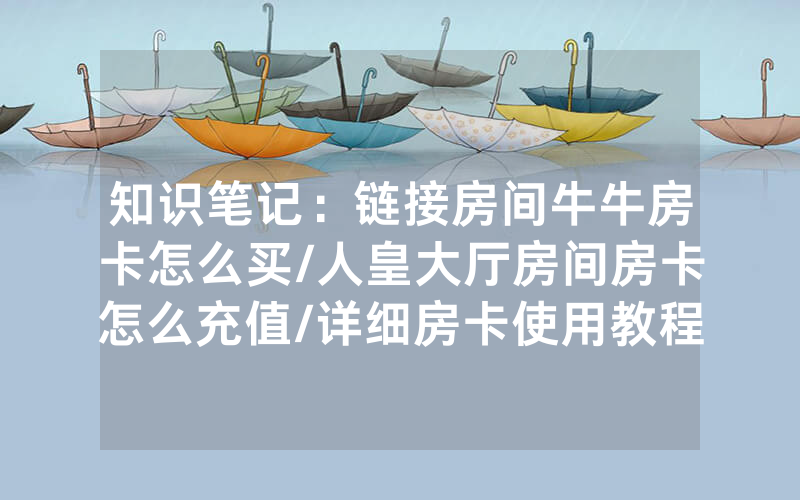 知识笔记：链接房间牛牛房卡怎么买/人皇大厅房间房卡怎么充值/详细房卡使用教程