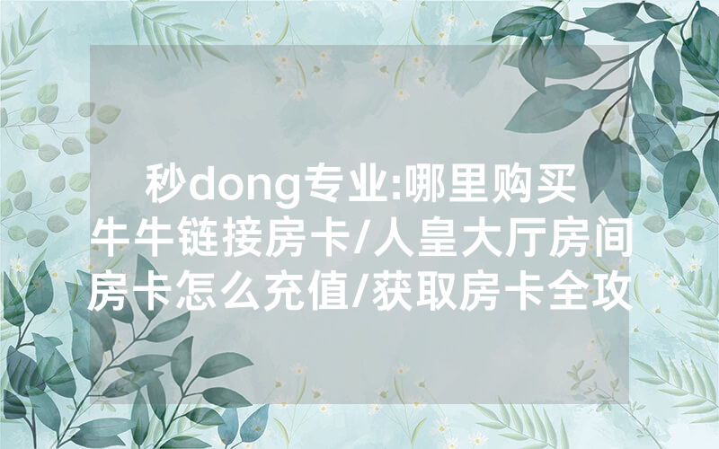 秒dong专业:哪里购买牛牛链接房卡/人皇大厅房间房卡怎么充值/获取房卡全攻略