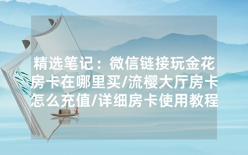 精选笔记：微信链接玩金花房卡在哪里买/流樱大厅房卡怎么充值/详细房卡使用教程