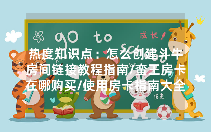 热度知识点：怎么创建斗牛房间链接教程指南/蛮王房卡在哪购买/使用房卡指南大全