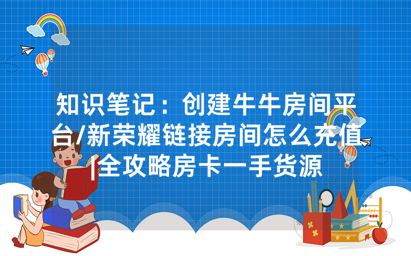 知识笔记：创建牛牛房间平台/新荣耀链接房间怎么充值|全攻略房卡一手货源