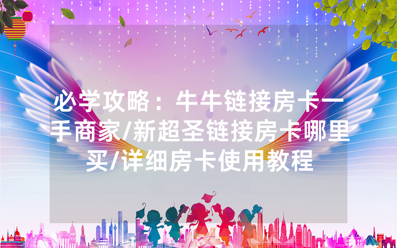 必学攻略：牛牛链接房卡一手商家/新超圣链接房卡哪里买/详细房卡使用教程