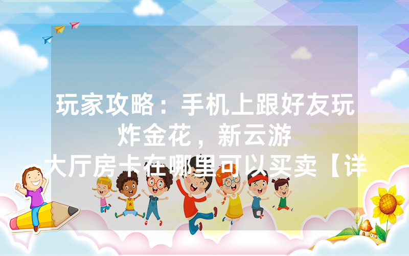 玩家攻略：手机上跟好友玩炸金花，						新云游大厅房卡在哪里可以买卖【详细教学】