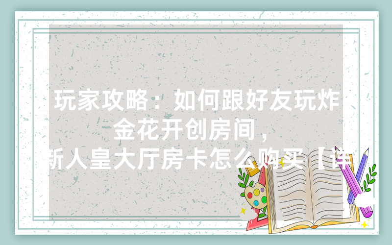 玩家攻略：如何跟好友玩炸金花开创房间，						新人皇大厅房卡怎么购买【详细教学】