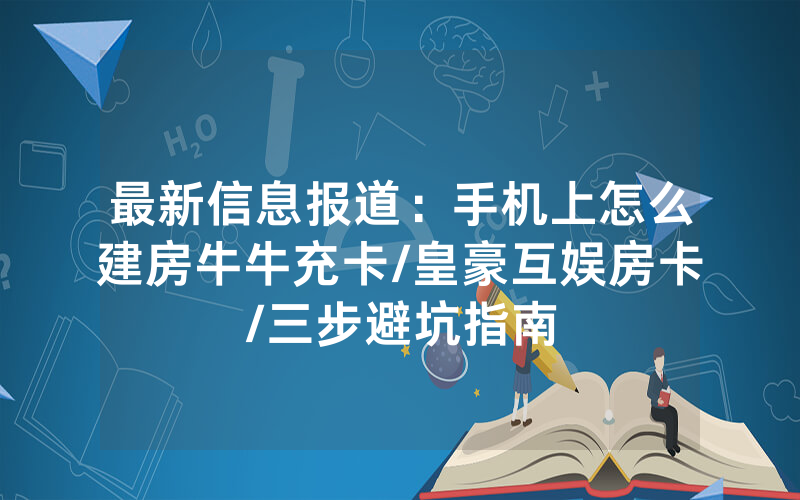 最新信息报道：手机上怎么建房牛牛充卡/皇豪互娱房卡/三步避坑指南