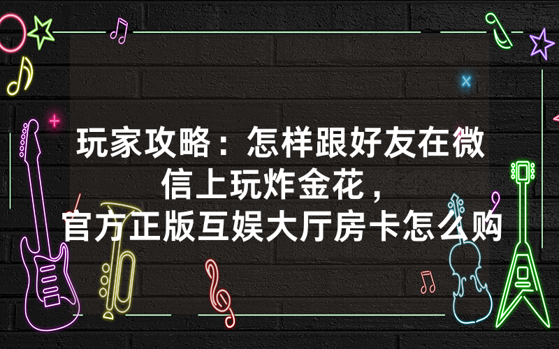 玩家攻略：怎样跟好友在微信上玩炸金花，						官方正版互娱大厅房卡怎么购买【详细教学】