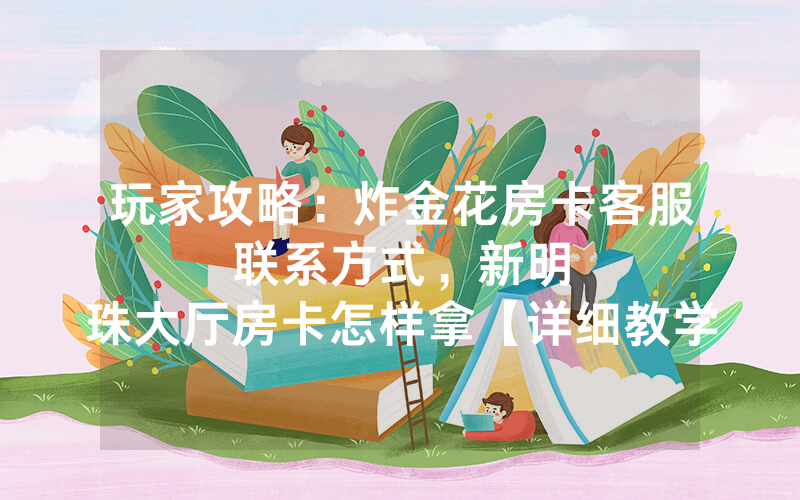 玩家攻略：炸金花房卡客服联系方式，						新明珠大厅房卡怎样拿【详细教学】