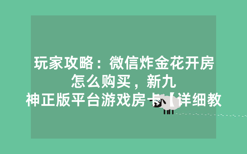 玩家攻略：微信炸金花开房怎么购买，						新九神正版平台游戏房卡【详细教学】