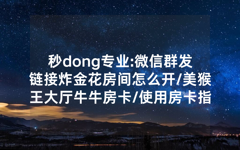 秒dong专业:微信群发链接炸金花房间怎么开/美猴王大厅牛牛房卡/使用房卡指南大全