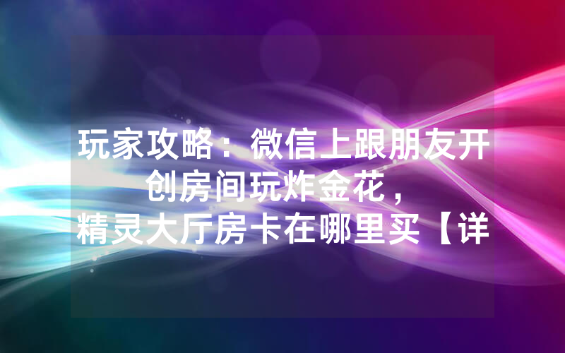 玩家攻略：微信上跟朋友开创房间玩炸金花，						精灵大厅房卡在哪里买【详细教学】