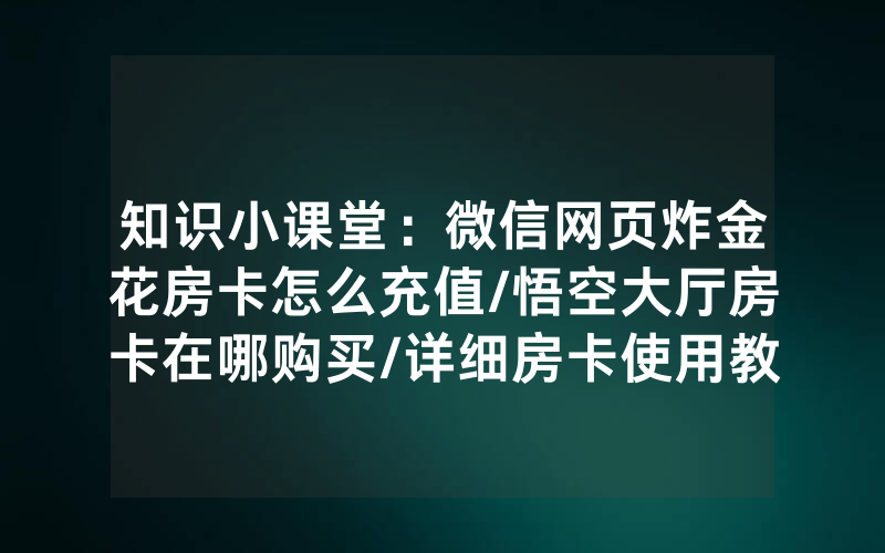 知识小课堂：微信网页炸金花房卡怎么充值/悟空大厅房卡在哪购买/详细房卡使用教程