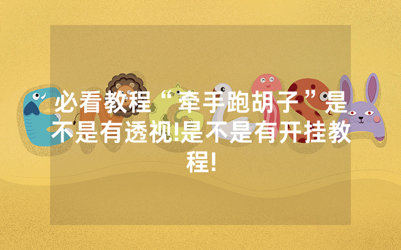 必看教程“牵手跑胡子”是不是有透视!是不是有开挂教程!