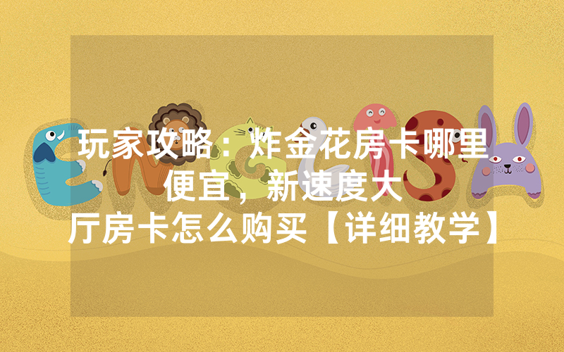 玩家攻略：炸金花房卡哪里便宜，						新速度大厅房卡怎么购买【详细教学】