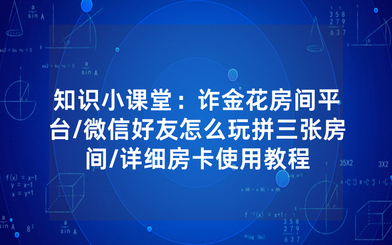知识小课堂：诈金花房间平台/微信好友怎么玩拼三张房间/详细房卡使用教程