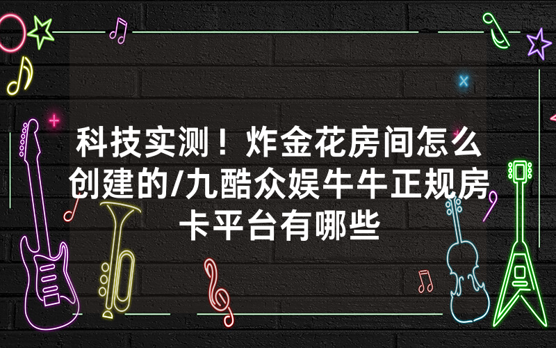 科技实测！炸金花房间怎么创建的/九酷众娱牛牛正规房卡平台有哪些