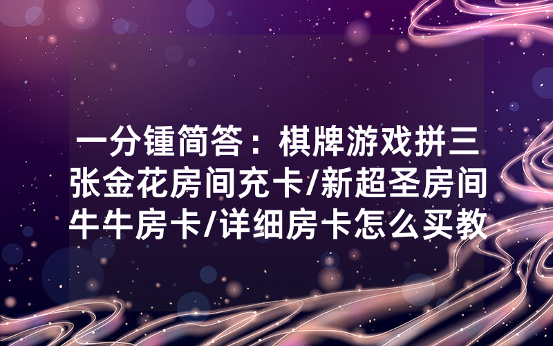 一分锺简答：棋牌游戏拼三张金花房间充卡/新超圣房间牛牛房卡/详细房卡怎么买教程