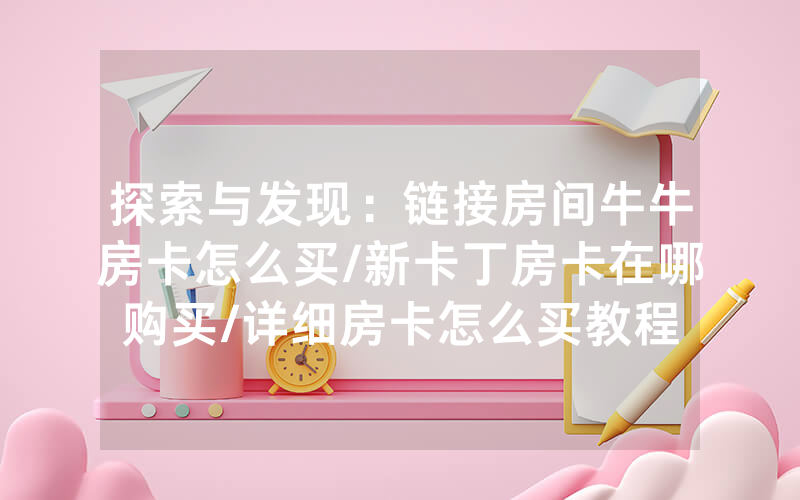 探索与发现：链接房间牛牛房卡怎么买/新卡丁房卡在哪购买/详细房卡怎么买教程