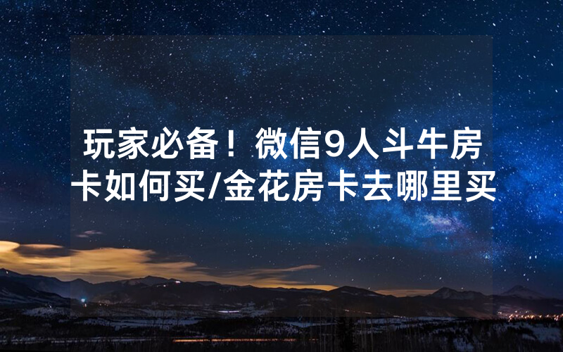 玩家必备！微信9人斗牛房卡如何买/金花房卡去哪里买