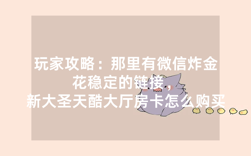 玩家攻略：那里有微信炸金花稳定的链接，						新大圣天酷大厅房卡怎么购买【详细教学】