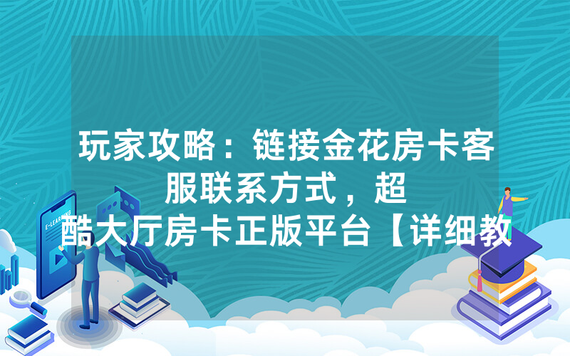 玩家攻略：链接金花房卡客服联系方式，						超酷大厅房卡正版平台【详细教学】
