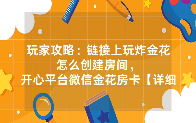 玩家攻略：链接上玩炸金花怎么创建房间，						开心平台微信金花房卡【详细教学】