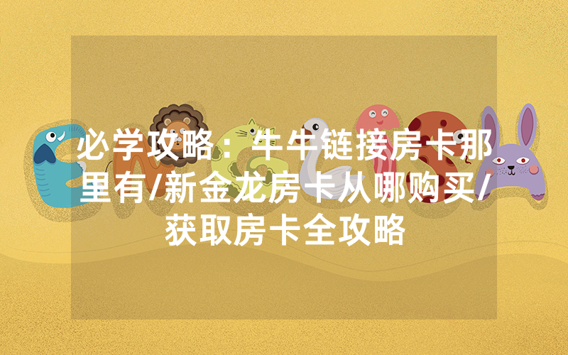 必学攻略：牛牛链接房卡那里有/新金龙房卡从哪购买/获取房卡全攻略