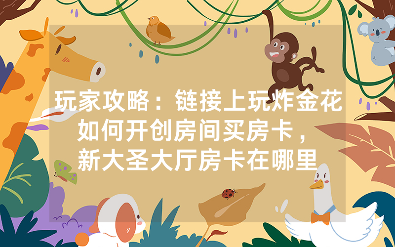 玩家攻略：链接上玩炸金花如何开创房间买房卡，						新大圣大厅房卡在哪里有【详细教学】