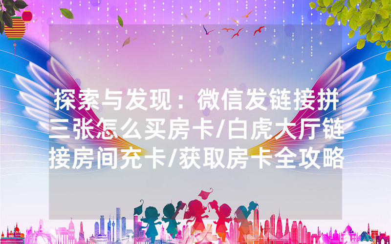 探索与发现：微信发链接拼三张怎么买房卡/白虎大厅链接房间充卡/获取房卡全攻略