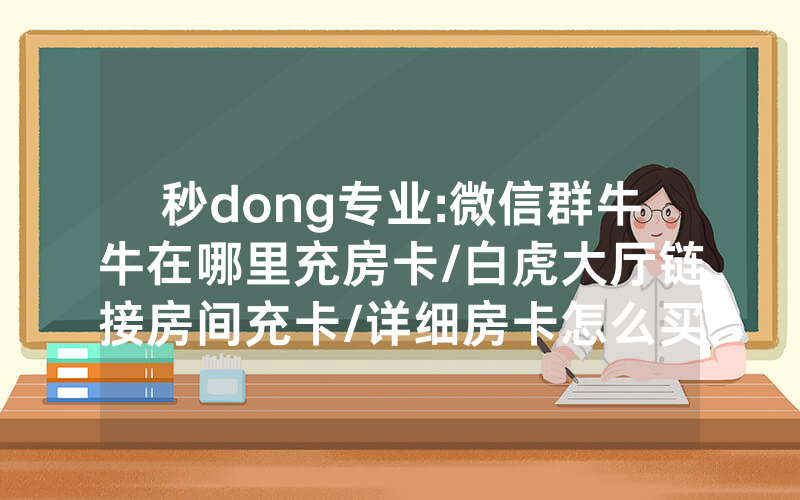秒dong专业:微信群牛牛在哪里充房卡/白虎大厅链接房间充卡/详细房卡怎么买教程