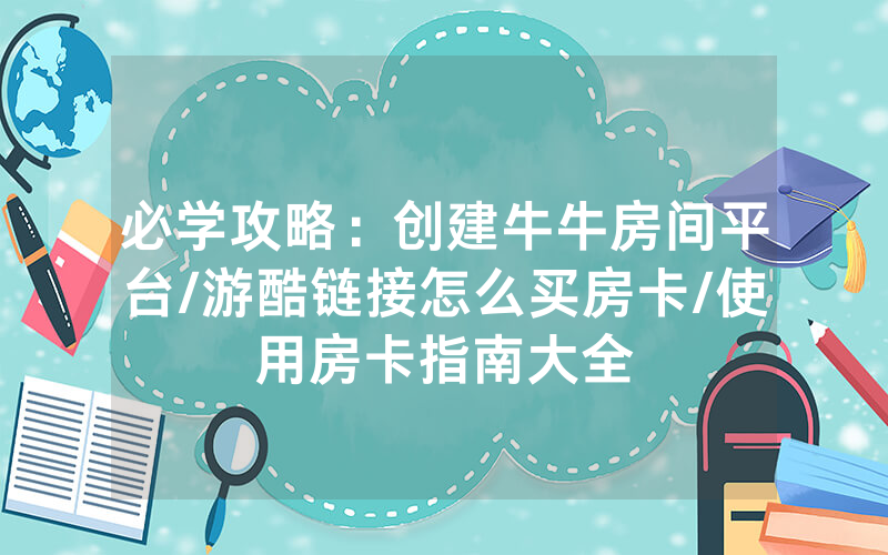 必学攻略：创建牛牛房间平台/游酷链接怎么买房卡/使用房卡指南大全