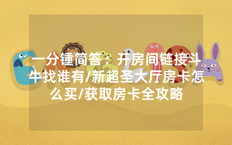 一分锺简答：开房间链接斗牛找谁有/新超圣大厅房卡怎么买/获取房卡全攻略