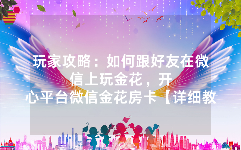玩家攻略：如何跟好友在微信上玩金花，						开心平台微信金花房卡【详细教学】