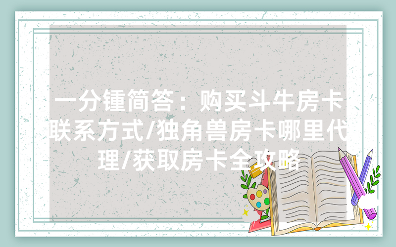 一分锺简答：购买斗牛房卡联系方式/独角兽房卡哪里代理/获取房卡全攻略