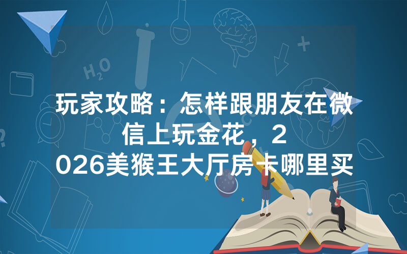 玩家攻略：怎样跟朋友在微信上玩金花，						2026美猴王大厅房卡哪里买【详细教学】