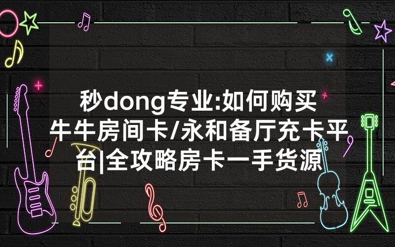 秒dong专业:如何购买牛牛房间卡/永和备厅充卡平台|全攻略房卡一手货源