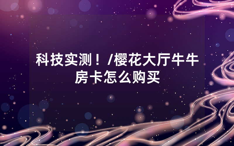 科技实测！/樱花大厅牛牛房卡怎么购买