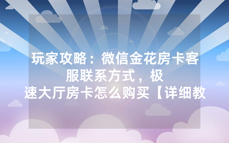 玩家攻略：微信金花房卡客服联系方式，						极速大厅房卡怎么购买【详细教学】
