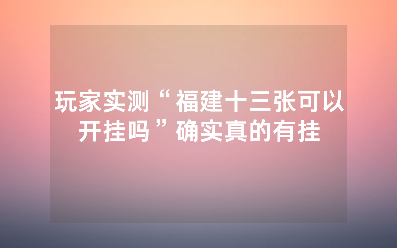 玩家实测“福建十三张可以开挂吗”确实真的有挂