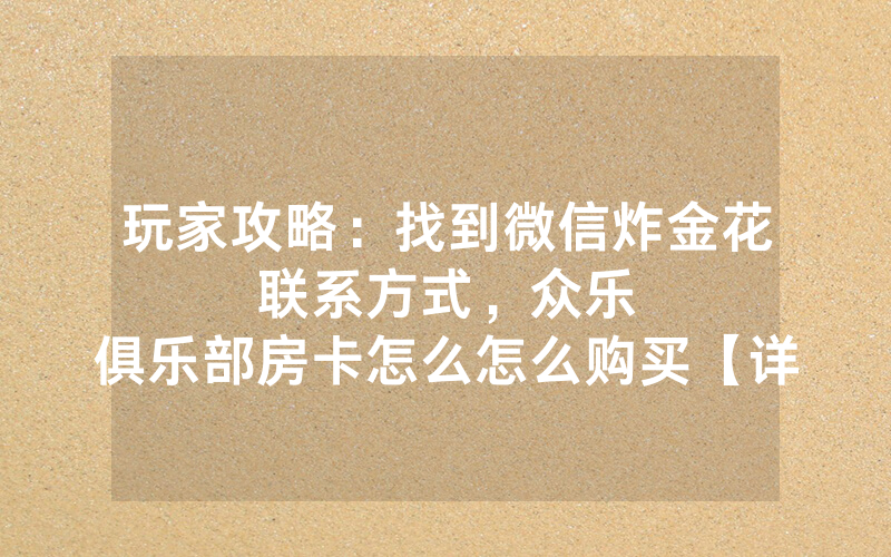 玩家攻略：找到微信炸金花联系方式，						众乐俱乐部房卡怎么怎么购买【详细教学】