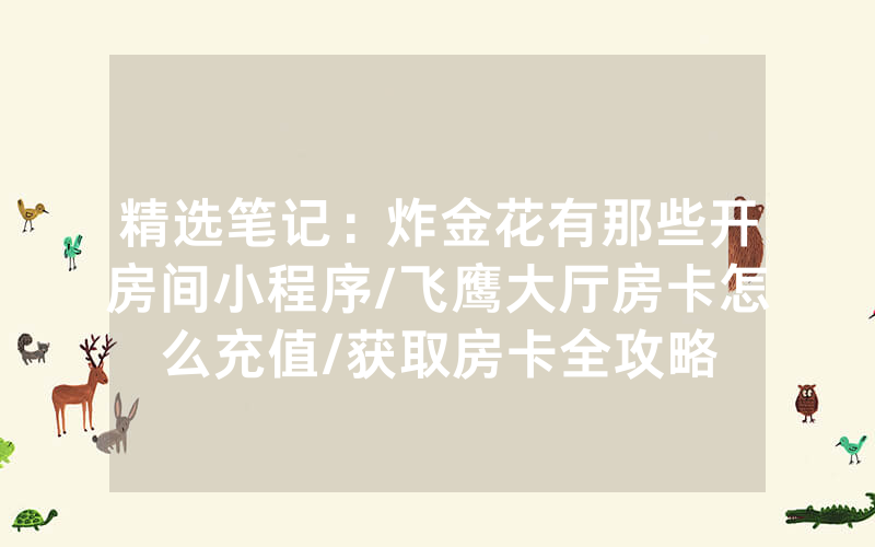 精选笔记：炸金花有那些开房间小程序/飞鹰大厅房卡怎么充值/获取房卡全攻略