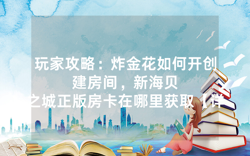 玩家攻略：炸金花如何开创建房间，						新海贝之城正版房卡在哪里获取【详细教学】