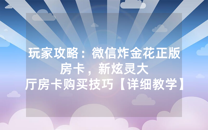 玩家攻略：微信炸金花正版房卡，						新炫灵大厅房卡购买技巧【详细教学】