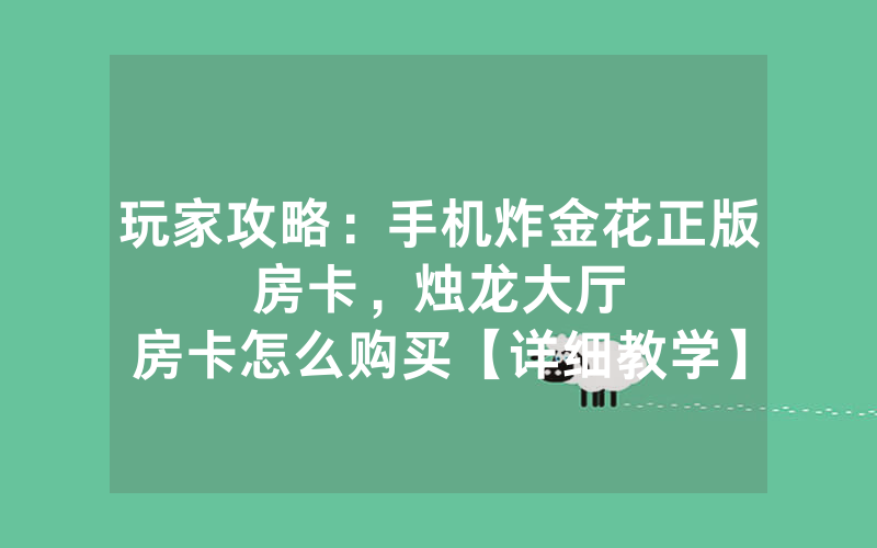 玩家攻略：手机炸金花正版房卡，						烛龙大厅房卡怎么购买【详细教学】