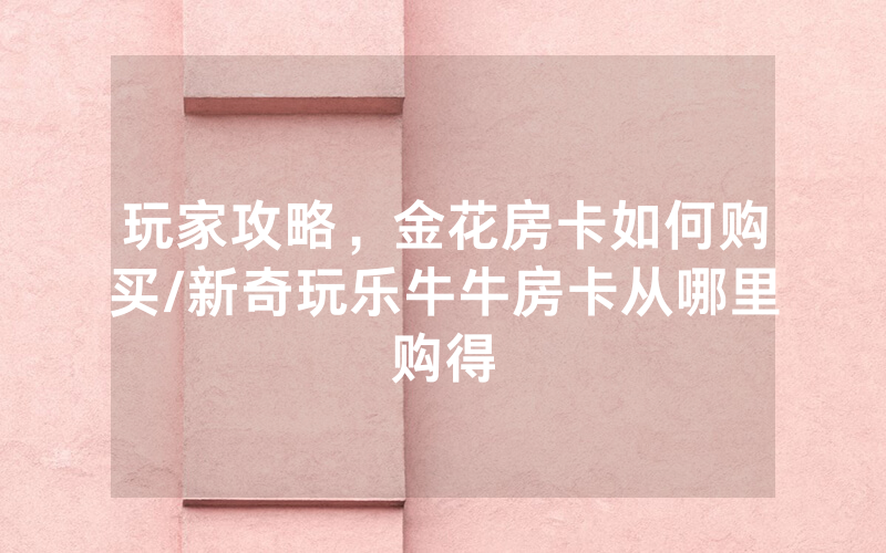 玩家攻略，金花房卡如何购买/新奇玩乐牛牛房卡从哪里购得