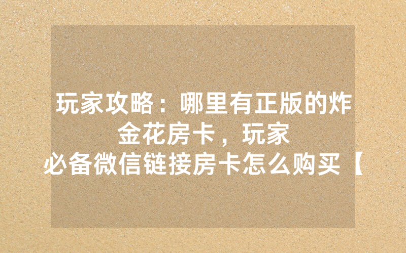玩家攻略：哪里有正版的炸金花房卡，						玩家必备微信链接房卡怎么购买【详细教学】
