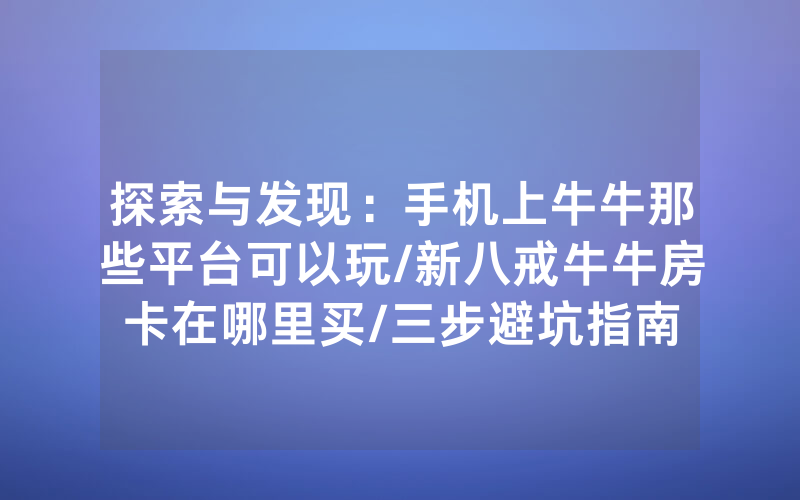 探索与发现：手机上牛牛那些平台可以玩/新八戒牛牛房卡在哪里买/三步避坑指南