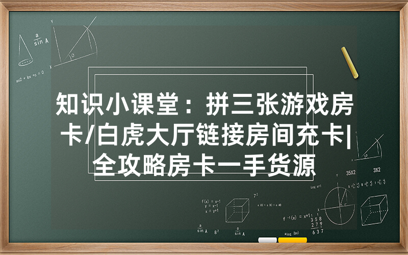 知识小课堂：拼三张游戏房卡/白虎大厅链接房间充卡|全攻略房卡一手货源