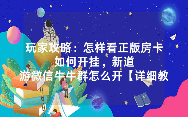 玩家攻略：怎样看正版房卡如何开挂，						新道游微信牛牛群怎么开【详细教学】