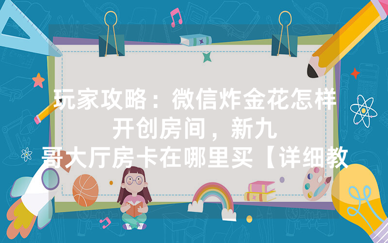 玩家攻略：微信炸金花怎样开创房间，						新九哥大厅房卡在哪里买【详细教学】